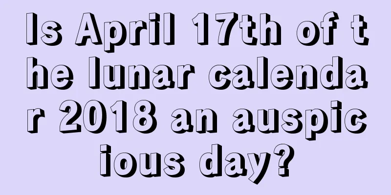 Is April 17th of the lunar calendar 2018 an auspicious day?