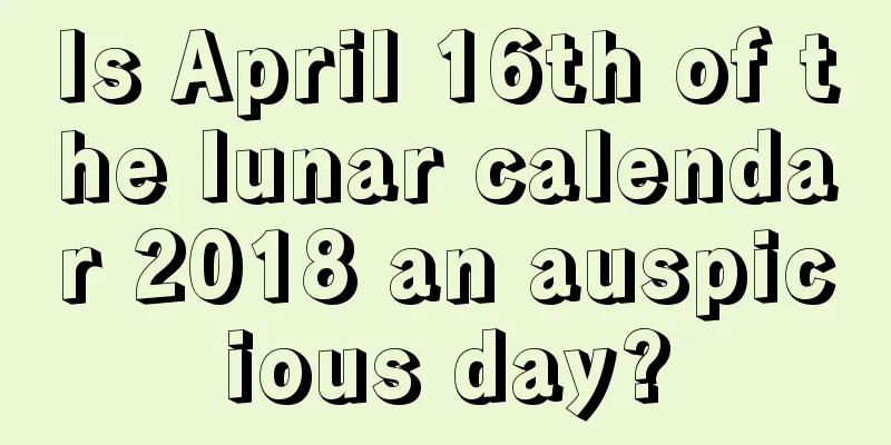 Is April 16th of the lunar calendar 2018 an auspicious day?