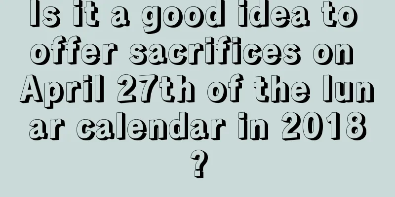 Is it a good idea to offer sacrifices on April 27th of the lunar calendar in 2018?