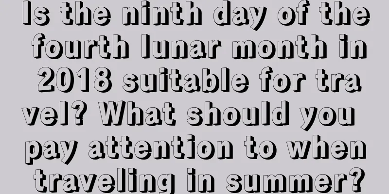 Is the ninth day of the fourth lunar month in 2018 suitable for travel? What should you pay attention to when traveling in summer?