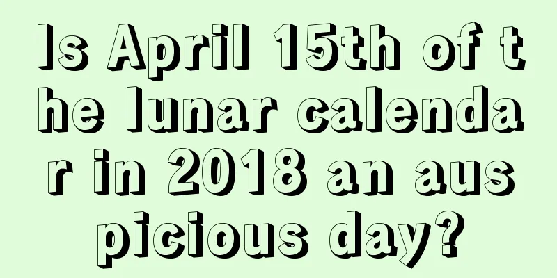 Is April 15th of the lunar calendar in 2018 an auspicious day?