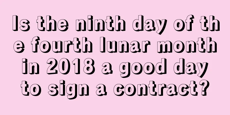 Is the ninth day of the fourth lunar month in 2018 a good day to sign a contract?