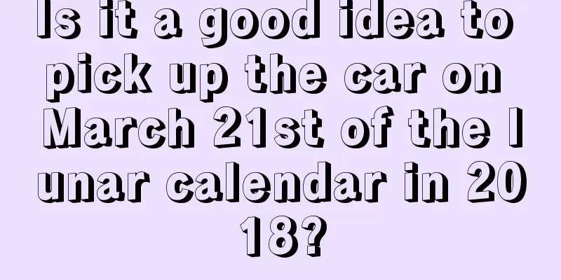 Is it a good idea to pick up the car on March 21st of the lunar calendar in 2018?