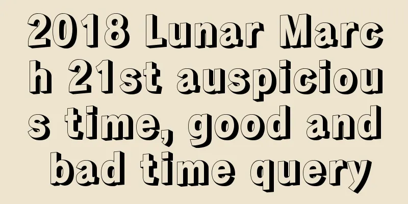 2018 Lunar March 21st auspicious time, good and bad time query