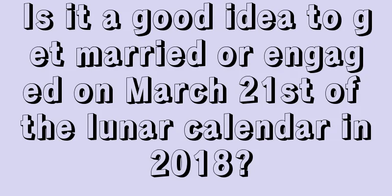 Is it a good idea to get married or engaged on March 21st of the lunar calendar in 2018?