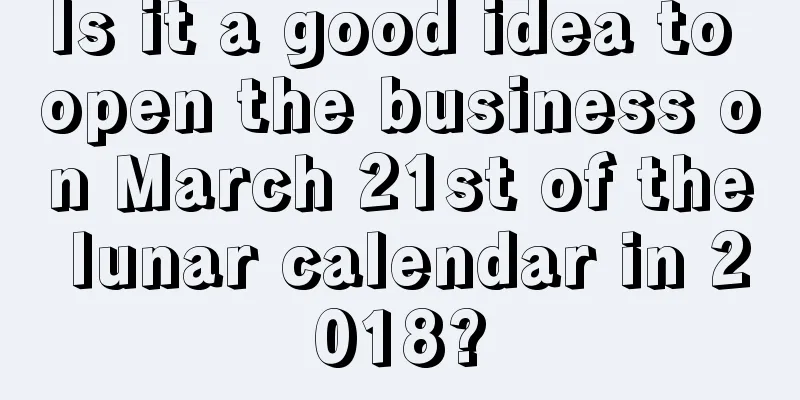 Is it a good idea to open the business on March 21st of the lunar calendar in 2018?