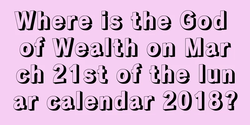 Where is the God of Wealth on March 21st of the lunar calendar 2018?