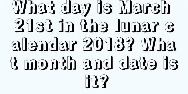 What day is March 21st in the lunar calendar 2018? What month and date is it?