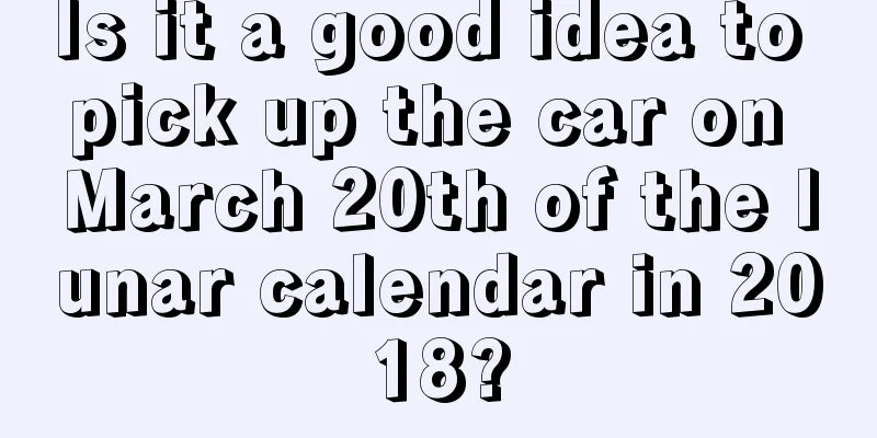 Is it a good idea to pick up the car on March 20th of the lunar calendar in 2018?