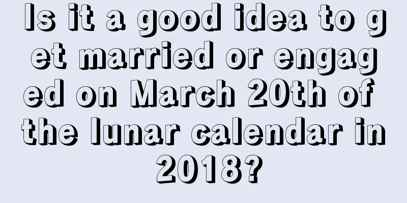 Is it a good idea to get married or engaged on March 20th of the lunar calendar in 2018?