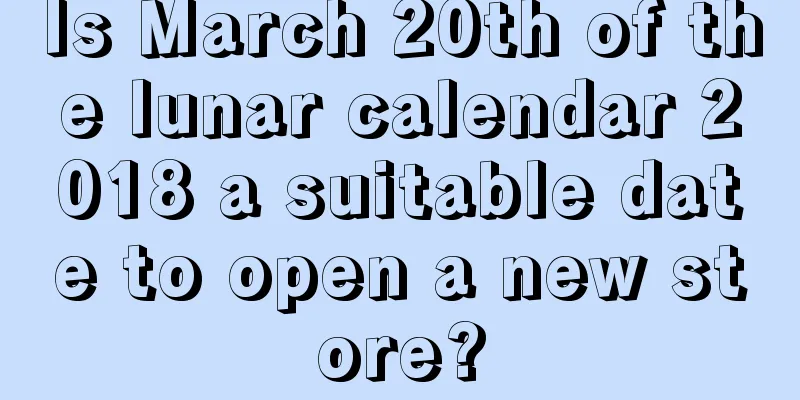 Is March 20th of the lunar calendar 2018 a suitable date to open a new store?