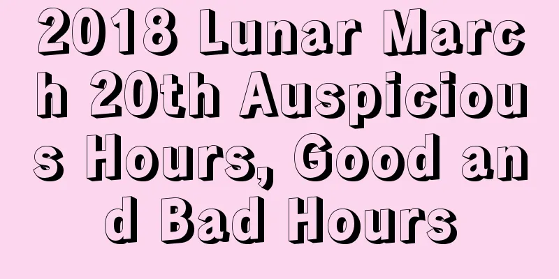2018 Lunar March 20th Auspicious Hours, Good and Bad Hours