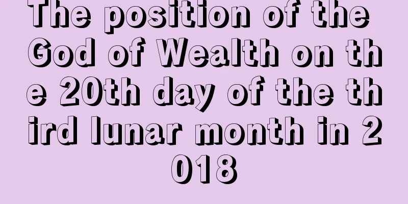 The position of the God of Wealth on the 20th day of the third lunar month in 2018