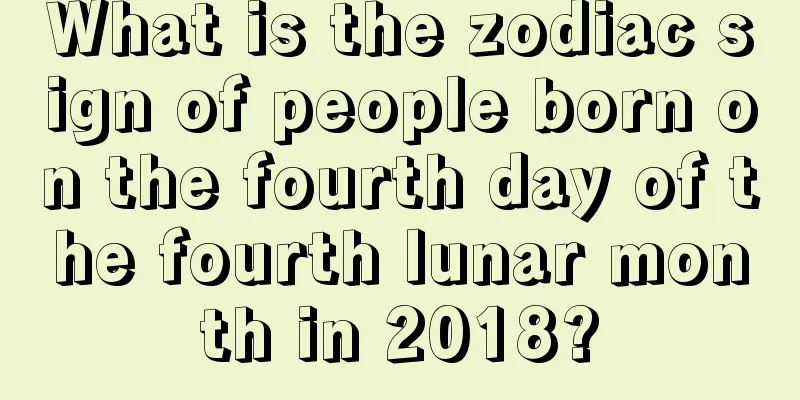 What is the zodiac sign of people born on the fourth day of the fourth lunar month in 2018?