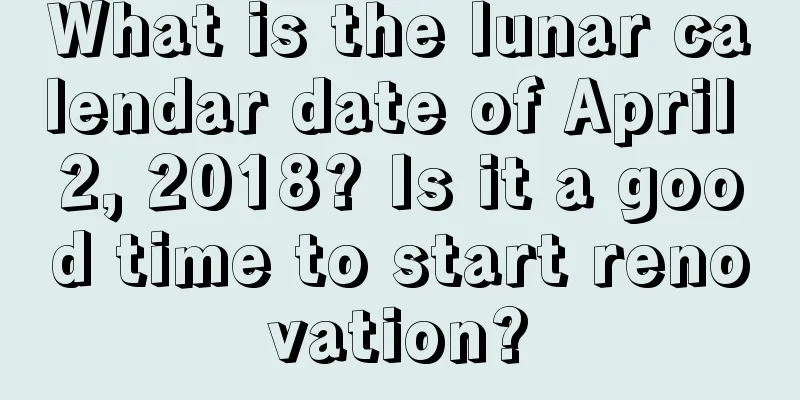 What is the lunar calendar date of April 2, 2018? Is it a good time to start renovation?