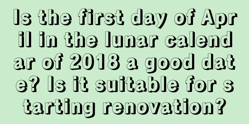Is the first day of April in the lunar calendar of 2018 a good date? Is it suitable for starting renovation?