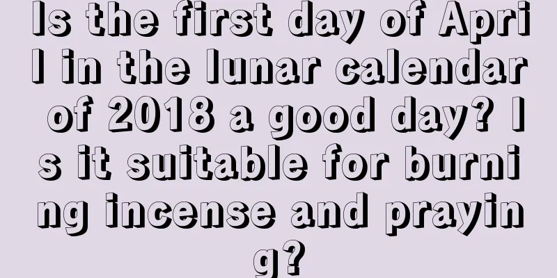 Is the first day of April in the lunar calendar of 2018 a good day? Is it suitable for burning incense and praying?