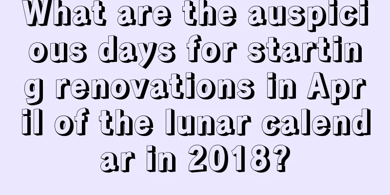 What are the auspicious days for starting renovations in April of the lunar calendar in 2018?