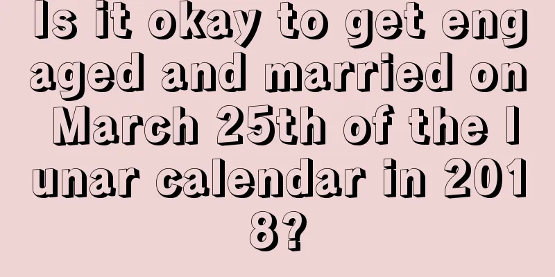 Is it okay to get engaged and married on March 25th of the lunar calendar in 2018?