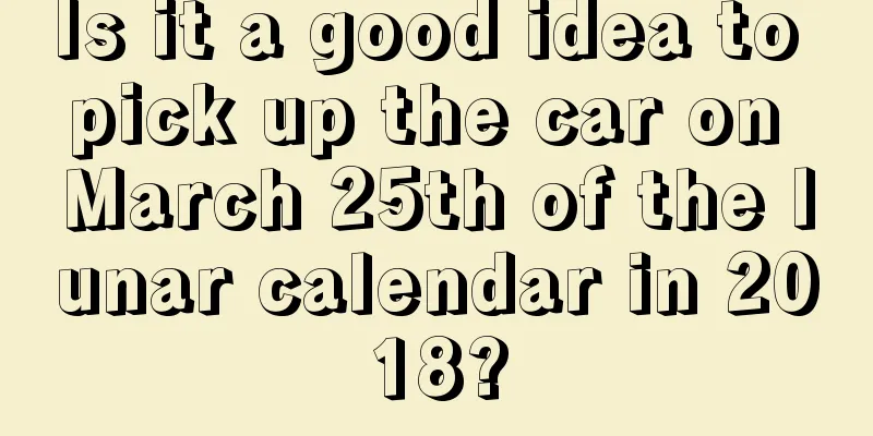 Is it a good idea to pick up the car on March 25th of the lunar calendar in 2018?