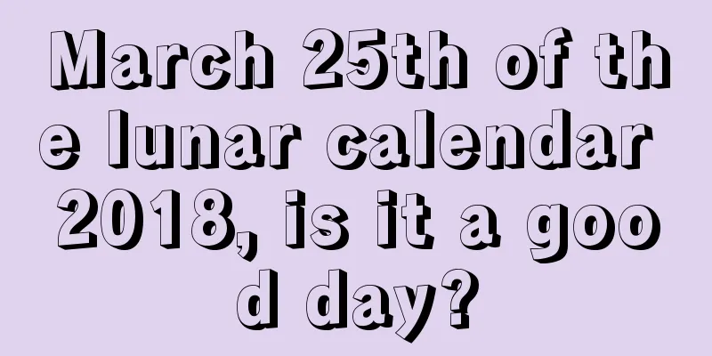 March 25th of the lunar calendar 2018, is it a good day?