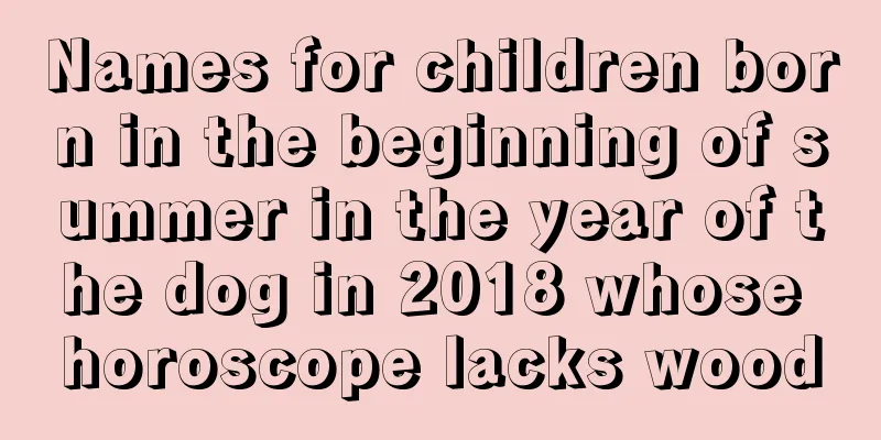 Names for children born in the beginning of summer in the year of the dog in 2018 whose horoscope lacks wood