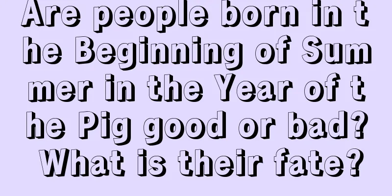 Are people born in the Beginning of Summer in the Year of the Pig good or bad? What is their fate?