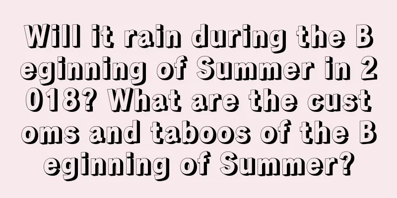 Will it rain during the Beginning of Summer in 2018? What are the customs and taboos of the Beginning of Summer?