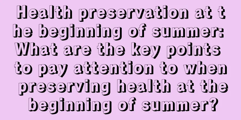 Health preservation at the beginning of summer: What are the key points to pay attention to when preserving health at the beginning of summer?
