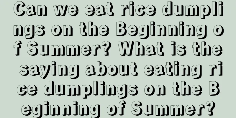 Can we eat rice dumplings on the Beginning of Summer? What is the saying about eating rice dumplings on the Beginning of Summer?