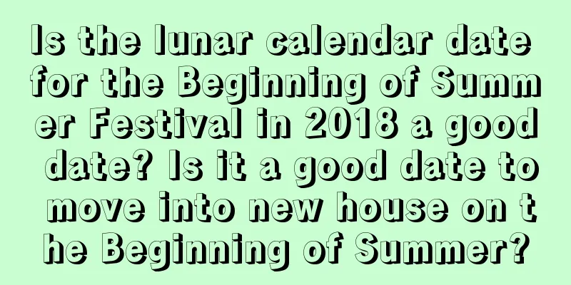 Is the lunar calendar date for the Beginning of Summer Festival in 2018 a good date? Is it a good date to move into new house on the Beginning of Summer?