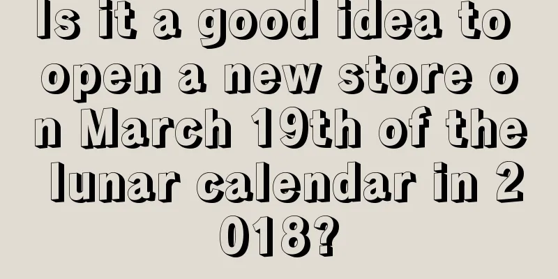 Is it a good idea to open a new store on March 19th of the lunar calendar in 2018?