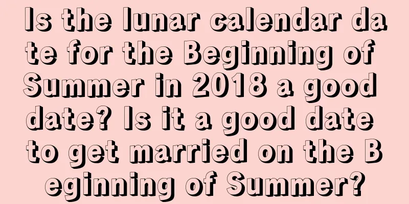 Is the lunar calendar date for the Beginning of Summer in 2018 a good date? Is it a good date to get married on the Beginning of Summer?