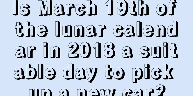 Is March 19th of the lunar calendar in 2018 a suitable day to pick up a new car?