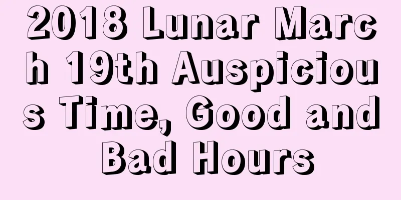 2018 Lunar March 19th Auspicious Time, Good and Bad Hours