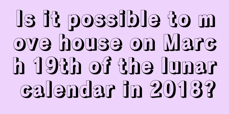 Is it possible to move house on March 19th of the lunar calendar in 2018?