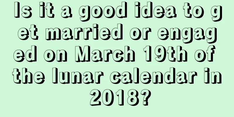 Is it a good idea to get married or engaged on March 19th of the lunar calendar in 2018?