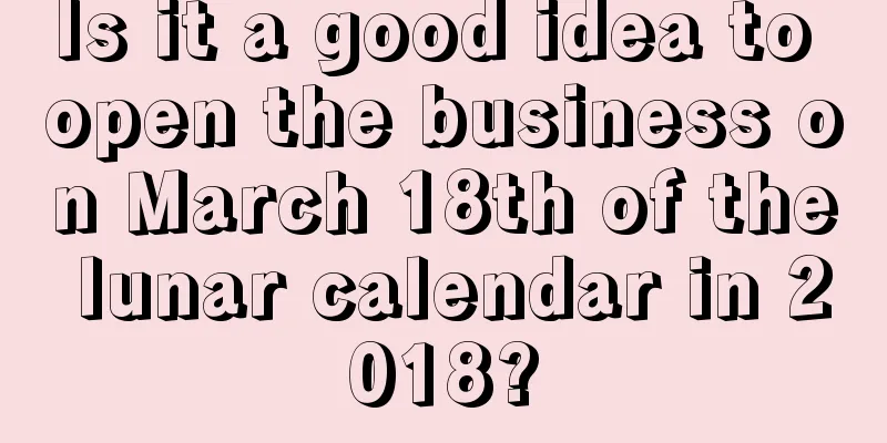 Is it a good idea to open the business on March 18th of the lunar calendar in 2018?