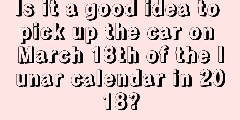 Is it a good idea to pick up the car on March 18th of the lunar calendar in 2018?