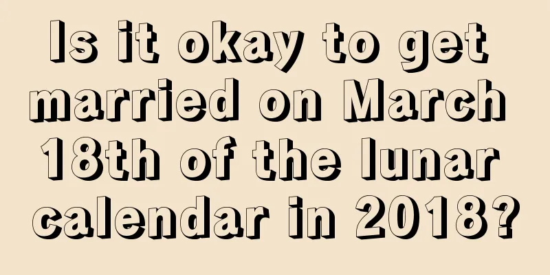 Is it okay to get married on March 18th of the lunar calendar in 2018?