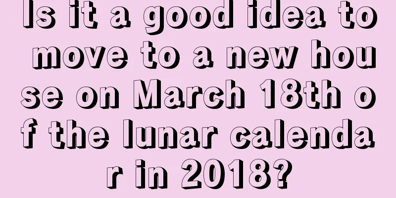 Is it a good idea to move to a new house on March 18th of the lunar calendar in 2018?