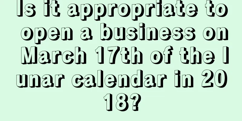 Is it appropriate to open a business on March 17th of the lunar calendar in 2018?
