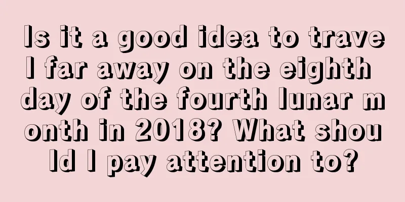 Is it a good idea to travel far away on the eighth day of the fourth lunar month in 2018? What should I pay attention to?