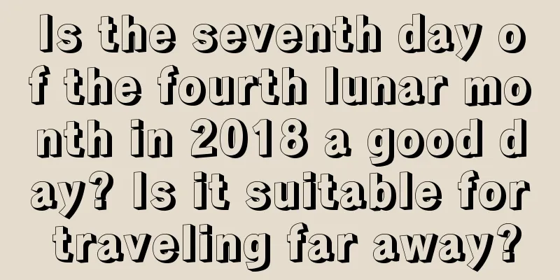 Is the seventh day of the fourth lunar month in 2018 a good day? Is it suitable for traveling far away?