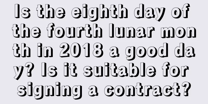 Is the eighth day of the fourth lunar month in 2018 a good day? Is it suitable for signing a contract?