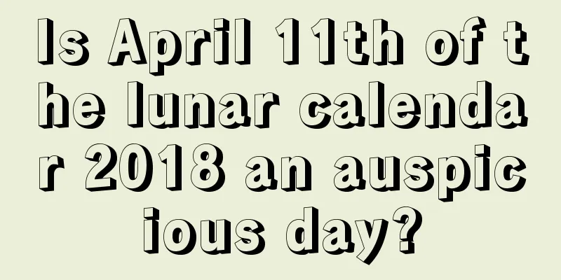 Is April 11th of the lunar calendar 2018 an auspicious day?