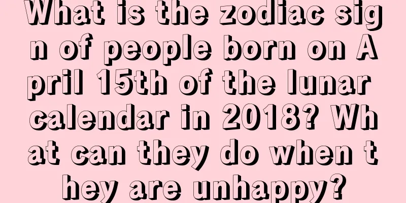 What is the zodiac sign of people born on April 15th of the lunar calendar in 2018? What can they do when they are unhappy?