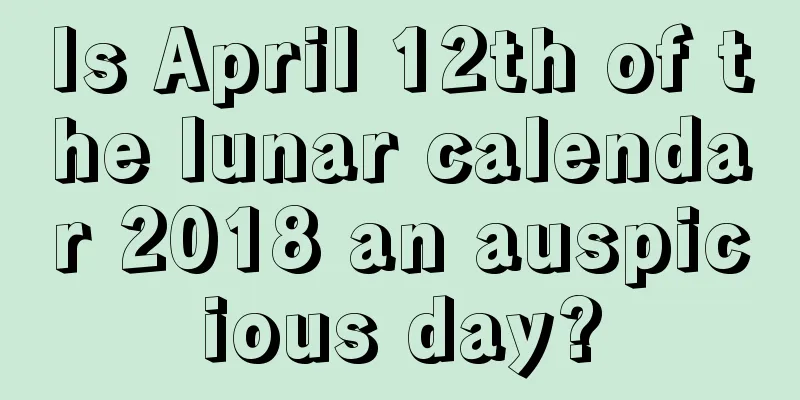 Is April 12th of the lunar calendar 2018 an auspicious day?