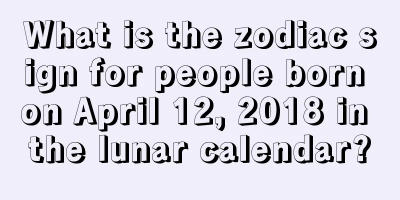 What is the zodiac sign for people born on April 12, 2018 in the lunar calendar?