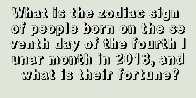 What is the zodiac sign of people born on the seventh day of the fourth lunar month in 2018, and what is their fortune?
